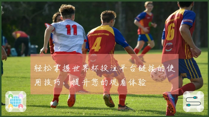 轻松掌握世界杯投注平台链接的使用技巧,提升您的观看体验
