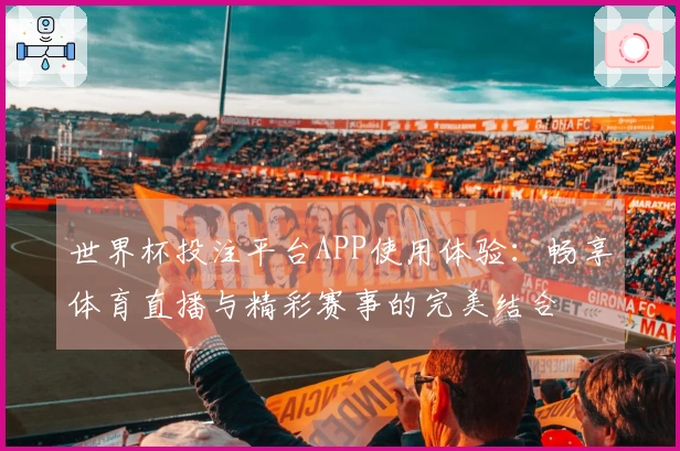 世界杯投注平台APP使用体验：畅享体育直播与精彩赛事的完美结合