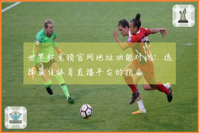 世界杯竞猜官网地址功能对比：选择最佳体育直播平台的指南