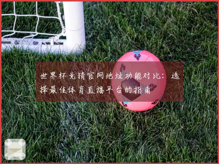 世界杯竞猜官网地址功能对比：选择最佳体育直播平台的指南