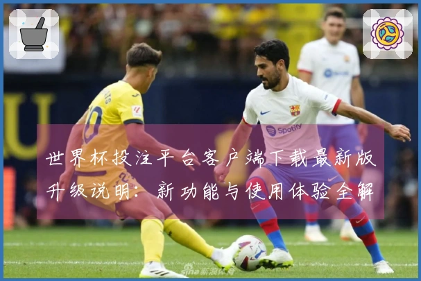 世界杯投注平台客户端下载最新版升级说明：新功能与使用体验全解析