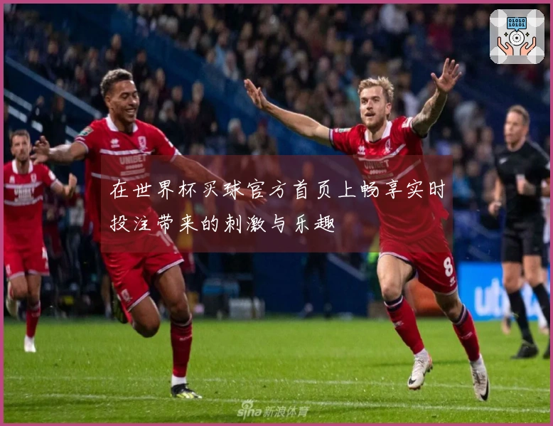 在世界杯买球官方首页上畅享实时投注带来的刺激与乐趣