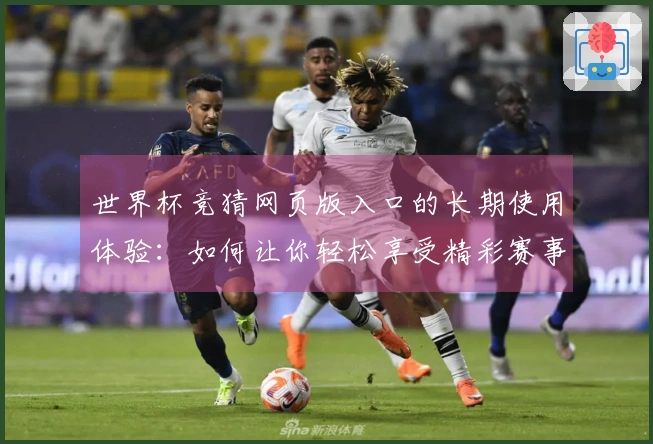 世界杯竞猜网页版入口的长期使用体验：如何让你轻松享受精彩赛事直播