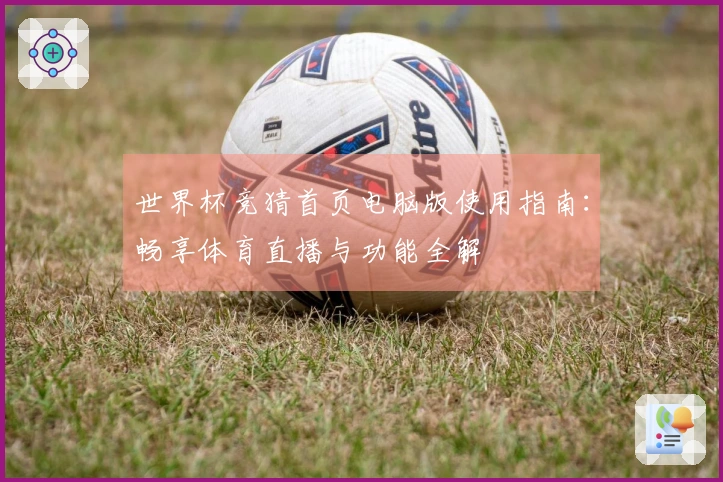 世界杯竞猜首页电脑版使用指南：畅享体育直播与功能全解