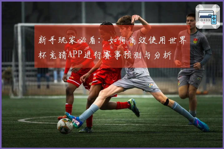新手玩家必看:如何高效使用世界杯竞猜APP进行赛事预测与分析