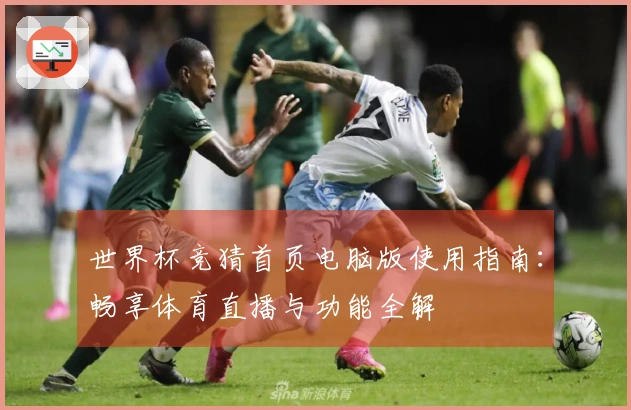 世界杯竞猜首页电脑版使用指南：畅享体育直播与功能全解