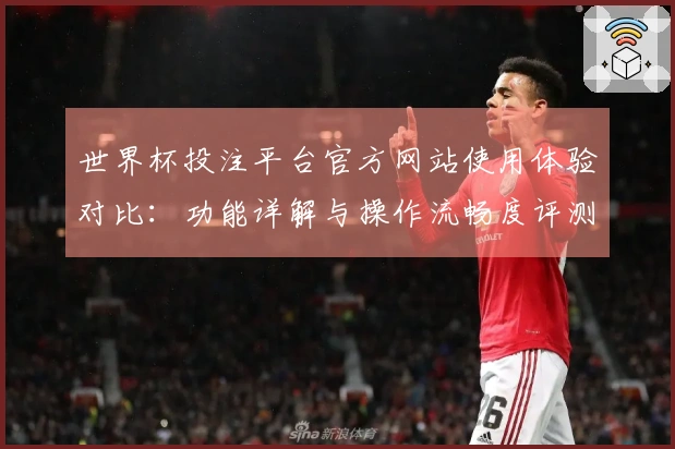 世界杯投注平台官方网站使用体验对比：功能详解与操作流畅度评测