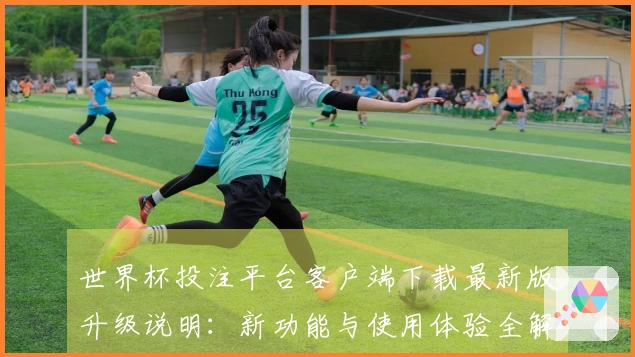 世界杯投注平台客户端下载最新版升级说明：新功能与使用体验全解析