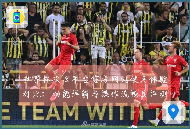 世界杯投注平台官方网站使用体验对比：功能详解与操作流畅度评测