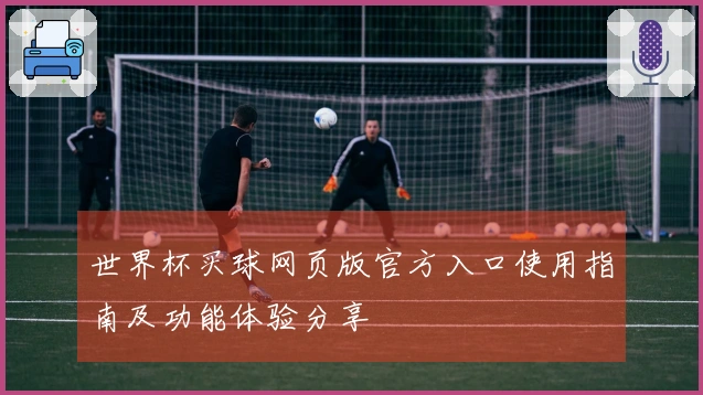世界杯买球网页版官方入口使用指南及功能体验分享