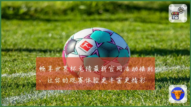 畅享世界杯竞猜最新官网活动福利,让你的观赛体验更丰富更精彩